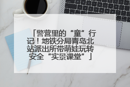 警营里的“童”行记！地铁分局青岛北站派出所带萌娃玩转安全“实景课堂”