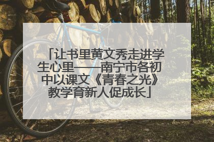 让书里黄文秀走进学生心里——南宁市各初中以课文《青春之光》教学育新人促成长