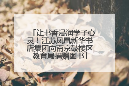 让书香浸润学子心灵！江苏凤凰新华书店集团向南京鼓楼区教育局捐赠图书