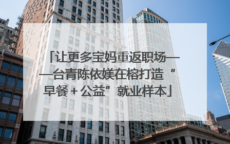 让更多宝妈重返职场——台青陈依媄在榕打造“早餐＋公益”就业样本