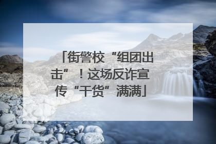 街警校“组团出击”！这场反诈宣传“干货”满满