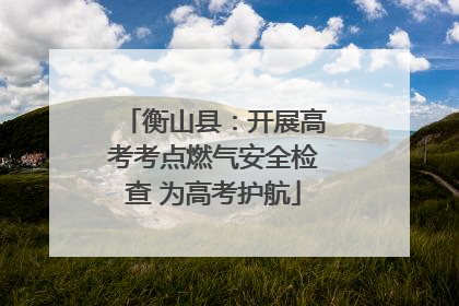 衡山县：开展高考考点燃气安全检查 为高考护航