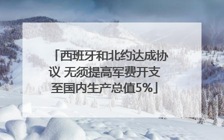 西班牙和北约达成协议 无须提高军费开支至国内生产总值5%