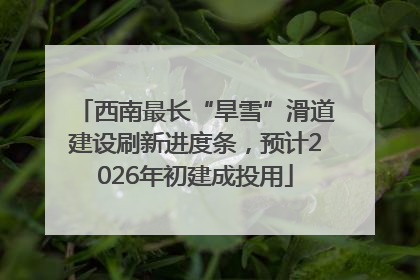 西南最长“旱雪”滑道建设刷新进度条，预计2026年初建成投用