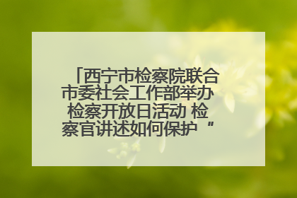 西宁市检察院联合市委社会工作部举办检察开放日活动 检察官讲述如何保护“少年的你”