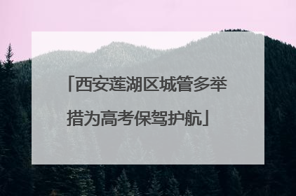 西安莲湖区城管多举措为高考保驾护航