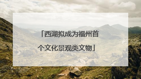 西湖拟成为福州首个文化景观类文物