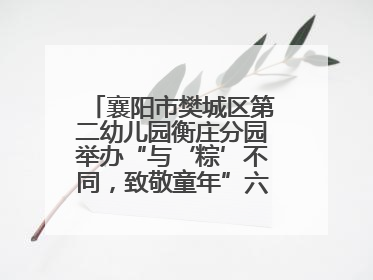 襄阳市樊城区第二幼儿园衡庄分园举办“与‘粽’不同，致敬童年”六一文艺汇演