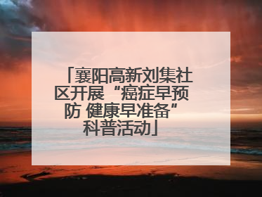 襄阳高新刘集社区开展“癌症早预防 健康早准备”科普活动