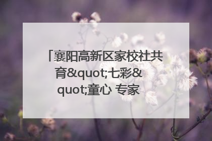 襄阳高新区家校社共育"七彩"童心 专家团支招智慧育儿