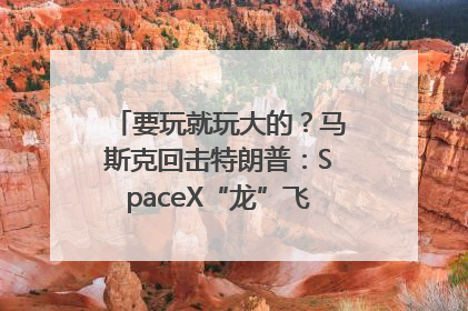 要玩就玩大的？马斯克回击特朗普：SpaceX“龙”飞船将立即退役！