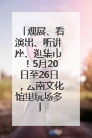 观展、看演出、听讲座、逛集市！5月20日至26日，云南文化馆里玩场多
