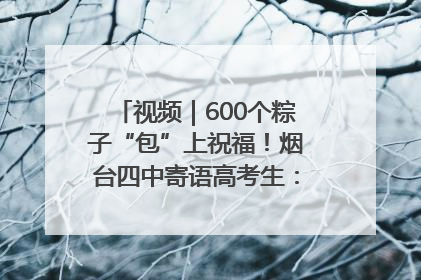 视频｜600个粽子“包”上祝福！烟台四中寄语高考生：一举高“粽”