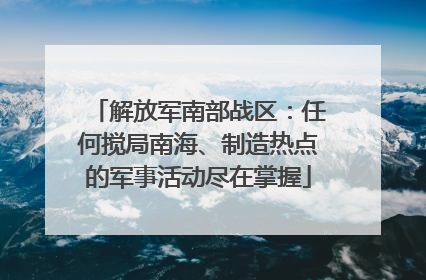 解放军南部战区：任何搅局南海、制造热点的军事活动尽在掌握