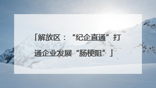 解放区：“纪企直通”打通企业发展“肠梗阻”