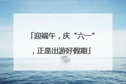 迎端午，庆“六一”，正是出游好假期