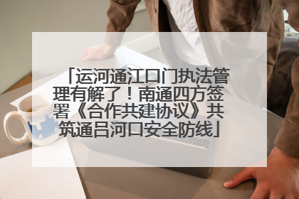 运河通江口门执法管理有解了！南通四方签署《合作共建协议》共筑通吕河口安全防线