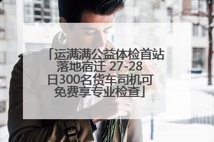 运满满公益体检首站落地宿迁 27-28日300名货车司机可免费享专业检查