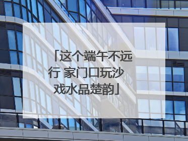 这个端午不远行 家门口玩沙戏水品楚韵