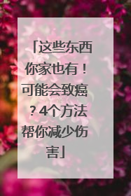 这些东西你家也有！可能会致癌？4个方法帮你减少伤害