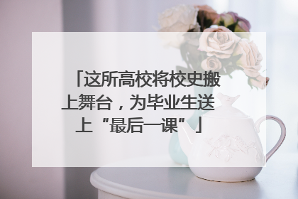 这所高校将校史搬上舞台，为毕业生送上“最后一课”