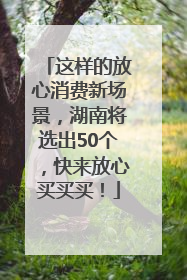 这样的放心消费新场景，湖南将选出50个，快来放心买买买！