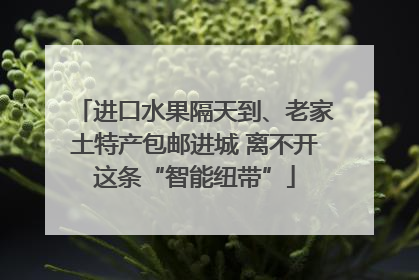 进口水果隔天到、老家土特产包邮进城 离不开这条“智能纽带”