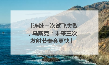连续三次试飞失败，马斯克：未来三次发射节奏会更快