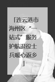 连云港市海州区“一站式”服务护航退役士兵暖心返乡