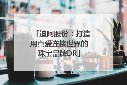 迪阿股份：打造用真爱连接世界的珠宝品牌DR