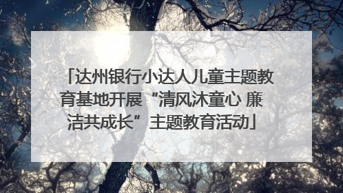 达州银行小达人儿童主题教育基地开展“清风沐童心 廉洁共成长”主题教育活动