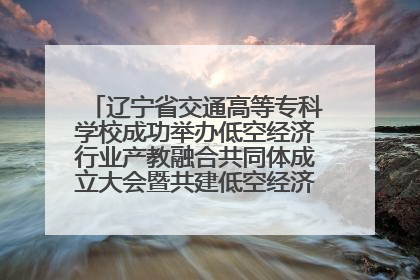 辽宁省交通高等专科学校成功举办低空经济行业产教融合共同体成立大会暨共建低空经济产教融合新生态论坛