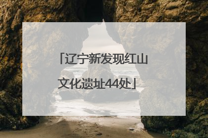 辽宁新发现红山文化遗址44处
