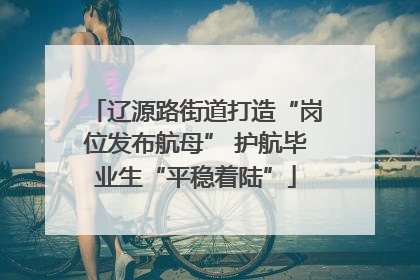 辽源路街道打造“岗位发布航母” 护航毕业生“平稳着陆”