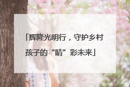 辉隆光明行，守护乡村孩子的“睛”彩未来