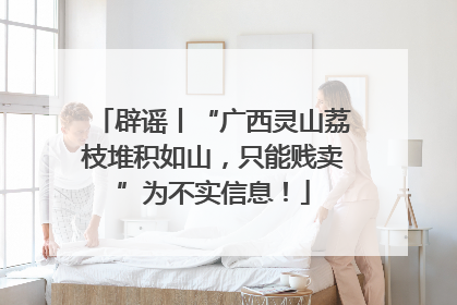 辟谣丨“广西灵山荔枝堆积如山，只能贱卖”为不实信息！