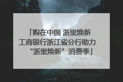 购在中国 浙里焕新 工商银行浙江省分行助力“浙里焕新”消费季