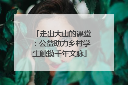走出大山的课堂：公益助力乡村学生触摸千年文脉