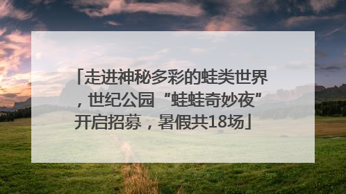 走进神秘多彩的蛙类世界，世纪公园“蛙蛙奇妙夜”开启招募，暑假共18场