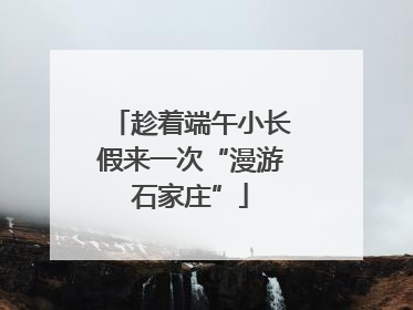 趁着端午小长假来一次“漫游石家庄”