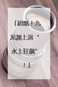 超燃！九龙渊上演“水上狂飙”！