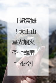 超震撼！大王山星光烟火季“霸屏”夜空