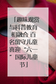 趣味观赏与科普教育相融合 百名留守儿童喜迎“六一”国际儿童节