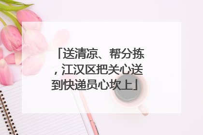 送清凉、帮分拣，江汉区把关心送到快递员心坎上