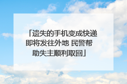 遗失的手机变成快递即将发往外地 民警帮助失主顺利取回