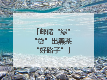 邮储“绿”“贷”出黑茶“好路子”