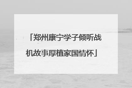 郑州康宁学子倾听战机故事厚植家国情怀