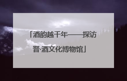 酒韵越千年——探访晋·酒文化博物馆