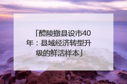 醴陵撤县设市40年：县域经济转型升级的鲜活样本