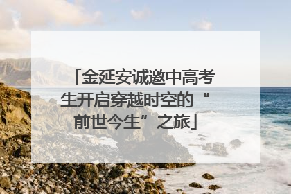 金延安诚邀中高考生开启穿越时空的“前世今生”之旅